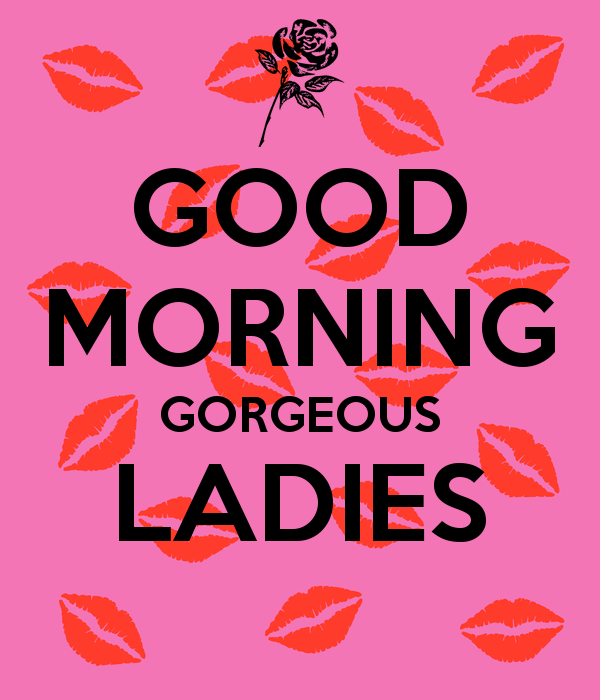 Good Morning Gorgeous Ladies