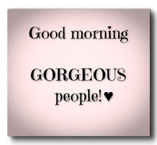 Good Morning Gorgeous People