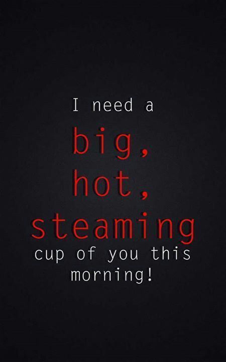 I Need A Big Hot Steaming Cup Of You